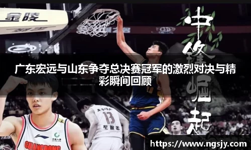 广东宏远与山东争夺总决赛冠军的激烈对决与精彩瞬间回顾