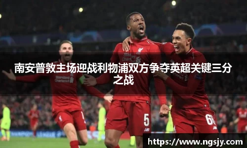 南安普敦主场迎战利物浦双方争夺英超关键三分之战