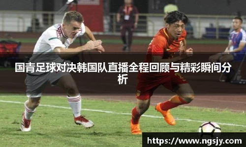 国青足球对决韩国队直播全程回顾与精彩瞬间分析