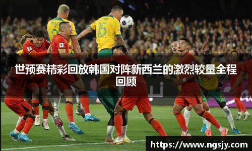 世预赛精彩回放韩国对阵新西兰的激烈较量全程回顾
