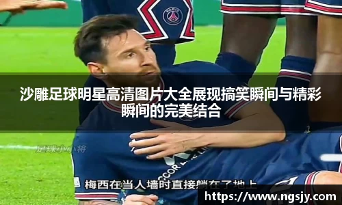 沙雕足球明星高清图片大全展现搞笑瞬间与精彩瞬间的完美结合