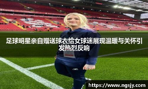 足球明星亲自赠送球衣给女球迷展现温暖与关怀引发热烈反响